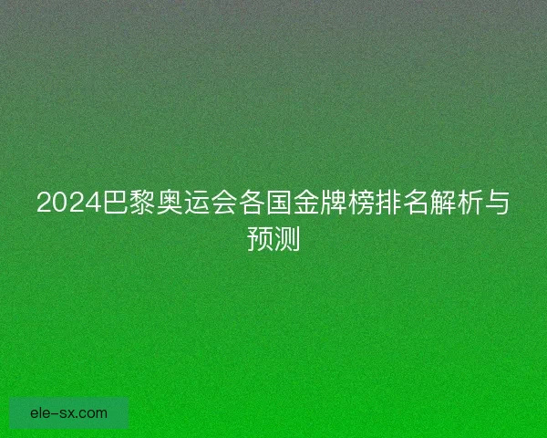 2024巴黎奥运会各国金牌榜排名解析与预测