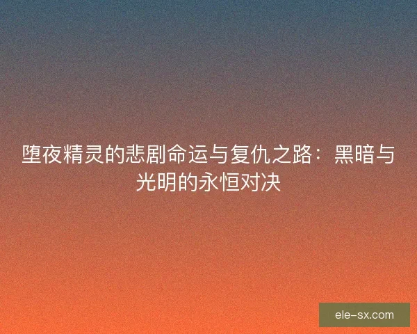 堕夜精灵的悲剧命运与复仇之路：黑暗与光明的永恒对决