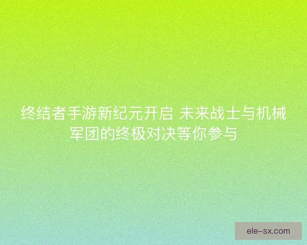 终结者手游新纪元开启 未来战士与机械军团的终极对决等你参与