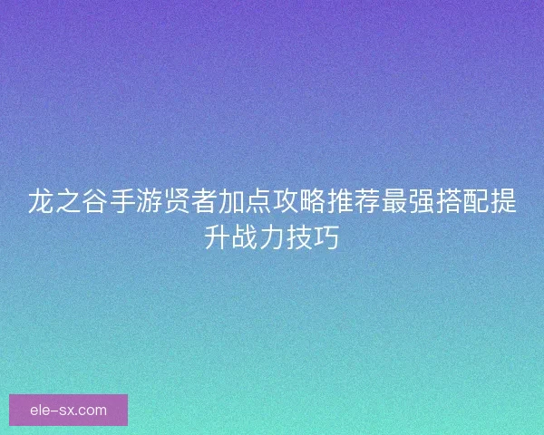 龙之谷手游贤者加点攻略推荐最强搭配提升战力技巧