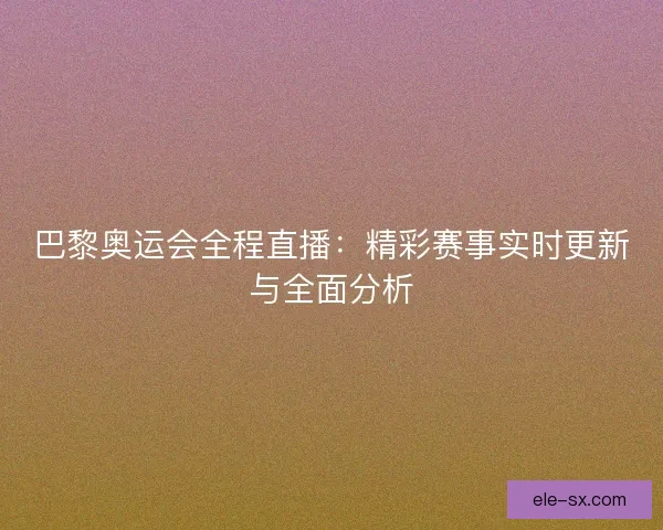 巴黎奥运会全程直播：精彩赛事实时更新与全面分析