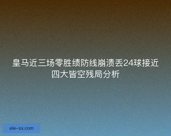 皇马近三场零胜绩防线崩溃丢24球接近四大皆空残局分析